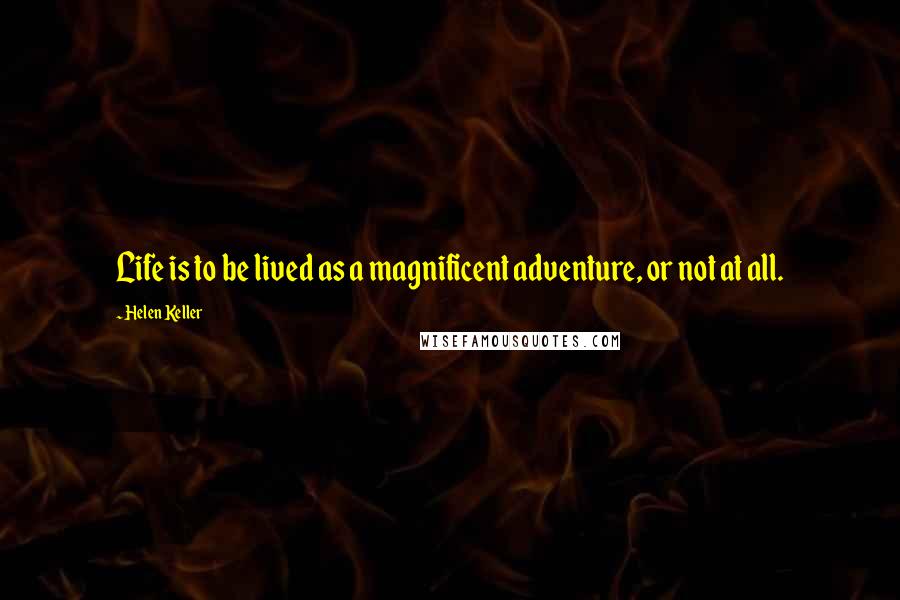 Helen Keller Quotes: Life is to be lived as a magnificent adventure, or not at all.