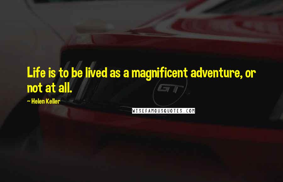 Helen Keller Quotes: Life is to be lived as a magnificent adventure, or not at all.