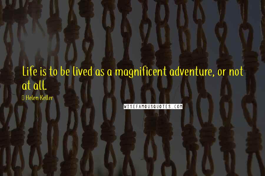 Helen Keller Quotes: Life is to be lived as a magnificent adventure, or not at all.