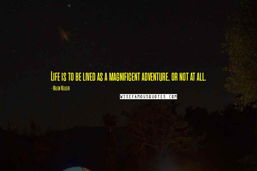 Helen Keller Quotes: Life is to be lived as a magnificent adventure, or not at all.