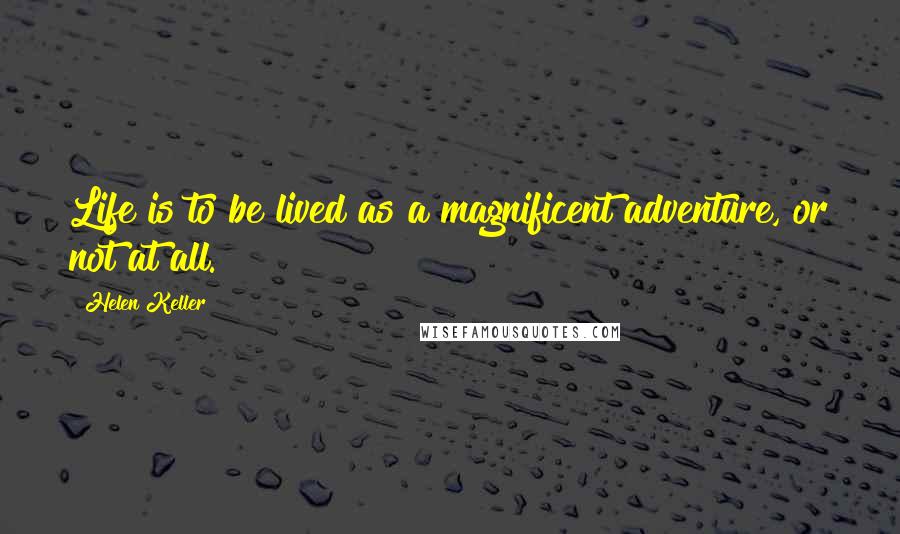 Helen Keller Quotes: Life is to be lived as a magnificent adventure, or not at all.