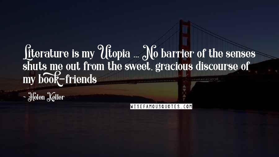 Helen Keller Quotes: Literature is my Utopia ... No barrier of the senses shuts me out from the sweet, gracious discourse of my book-friends