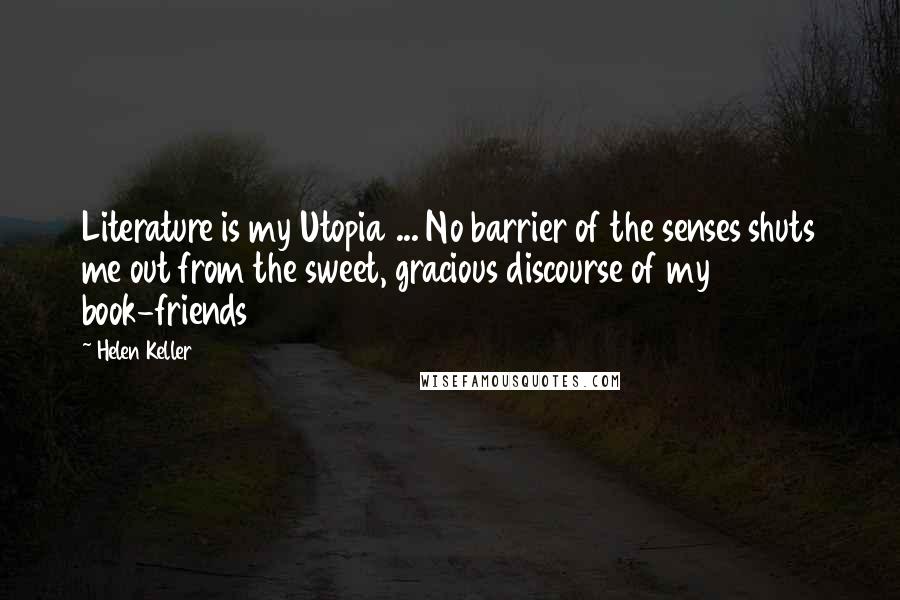 Helen Keller Quotes: Literature is my Utopia ... No barrier of the senses shuts me out from the sweet, gracious discourse of my book-friends