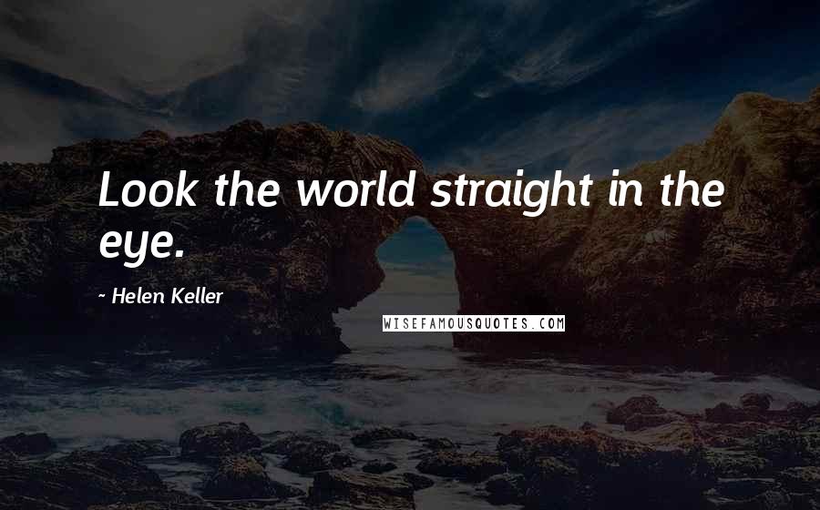 Helen Keller Quotes: Look the world straight in the eye.