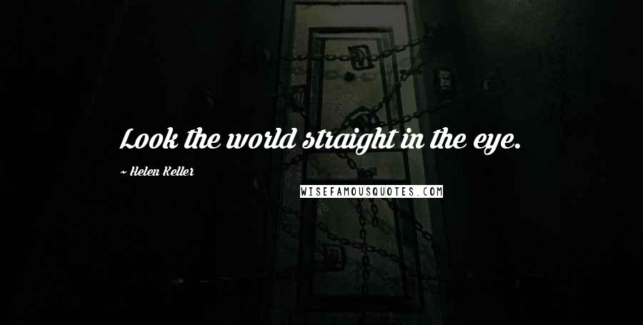 Helen Keller Quotes: Look the world straight in the eye.