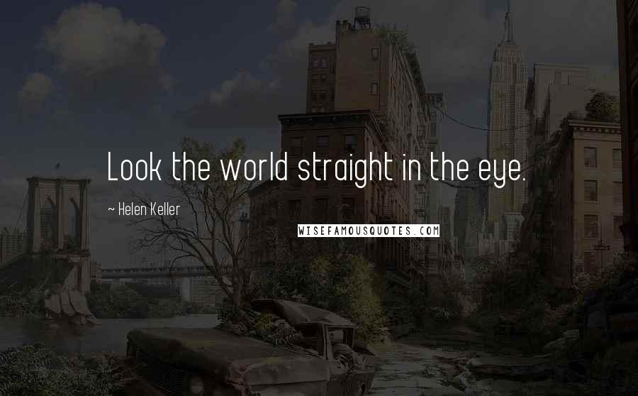 Helen Keller Quotes: Look the world straight in the eye.