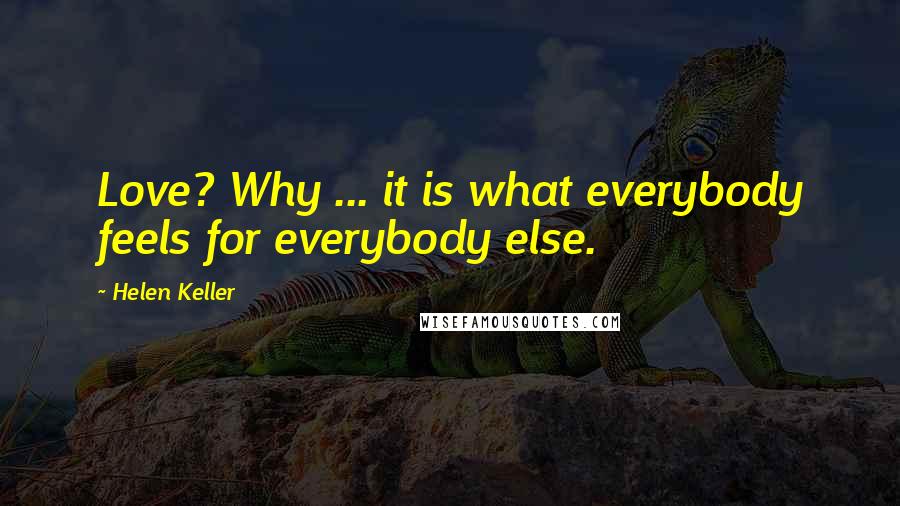 Helen Keller Quotes: Love? Why ... it is what everybody feels for everybody else.