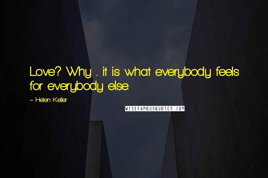 Helen Keller Quotes: Love? Why ... it is what everybody feels for everybody else.