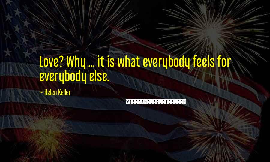 Helen Keller Quotes: Love? Why ... it is what everybody feels for everybody else.