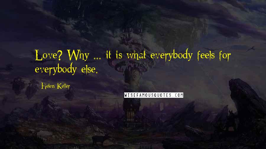 Helen Keller Quotes: Love? Why ... it is what everybody feels for everybody else.