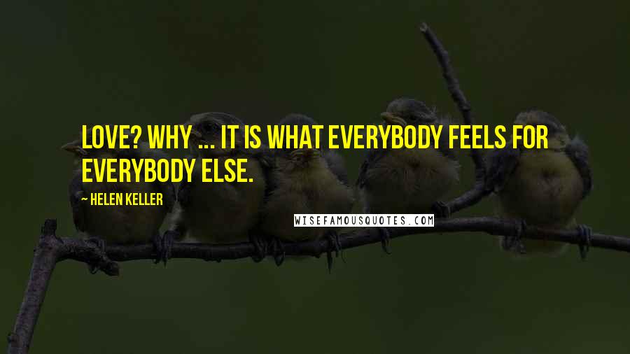 Helen Keller Quotes: Love? Why ... it is what everybody feels for everybody else.