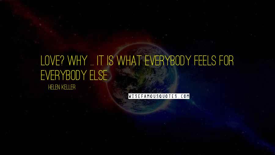 Helen Keller Quotes: Love? Why ... it is what everybody feels for everybody else.