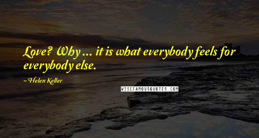 Helen Keller Quotes: Love? Why ... it is what everybody feels for everybody else.