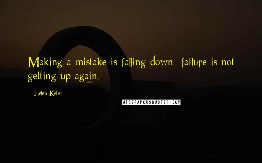 Helen Keller Quotes: Making a mistake is falling down; failure is not getting up again.