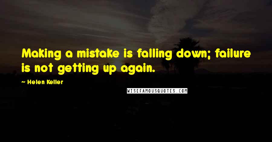 Helen Keller Quotes: Making a mistake is falling down; failure is not getting up again.