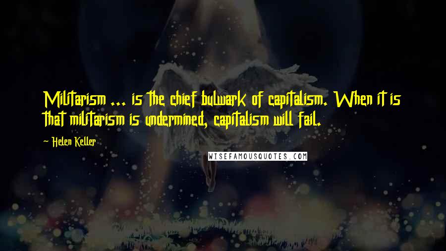 Helen Keller Quotes: Militarism ... is the chief bulwark of capitalism. When it is that militarism is undermined, capitalism will fail.