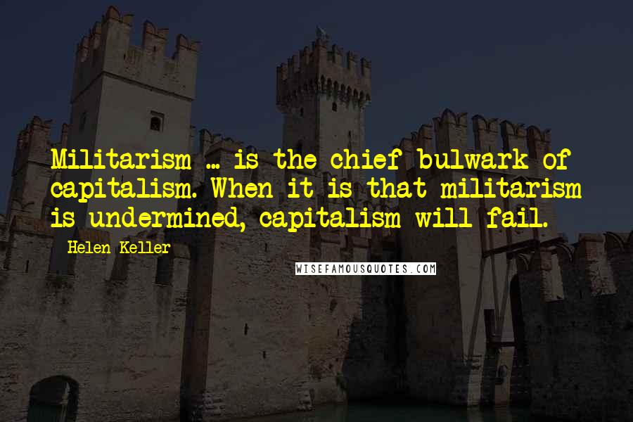 Helen Keller Quotes: Militarism ... is the chief bulwark of capitalism. When it is that militarism is undermined, capitalism will fail.