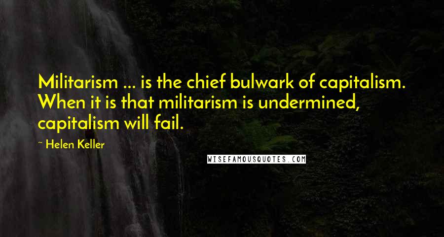 Helen Keller Quotes: Militarism ... is the chief bulwark of capitalism. When it is that militarism is undermined, capitalism will fail.