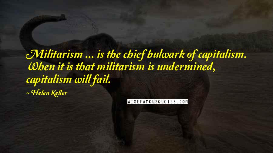 Helen Keller Quotes: Militarism ... is the chief bulwark of capitalism. When it is that militarism is undermined, capitalism will fail.