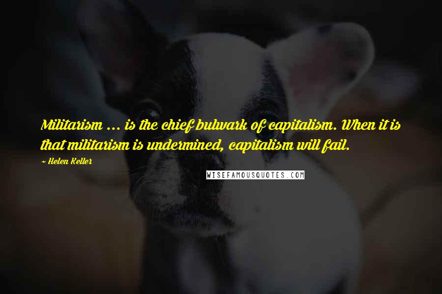 Helen Keller Quotes: Militarism ... is the chief bulwark of capitalism. When it is that militarism is undermined, capitalism will fail.