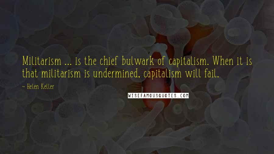 Helen Keller Quotes: Militarism ... is the chief bulwark of capitalism. When it is that militarism is undermined, capitalism will fail.