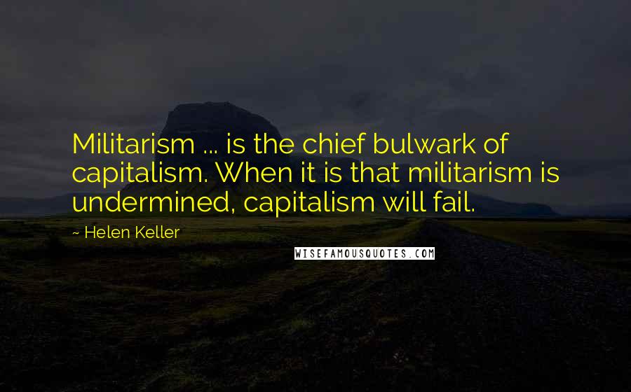 Helen Keller Quotes: Militarism ... is the chief bulwark of capitalism. When it is that militarism is undermined, capitalism will fail.