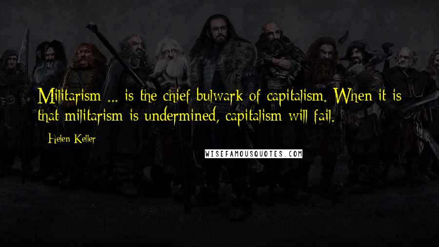 Helen Keller Quotes: Militarism ... is the chief bulwark of capitalism. When it is that militarism is undermined, capitalism will fail.
