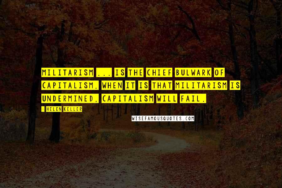 Helen Keller Quotes: Militarism ... is the chief bulwark of capitalism. When it is that militarism is undermined, capitalism will fail.
