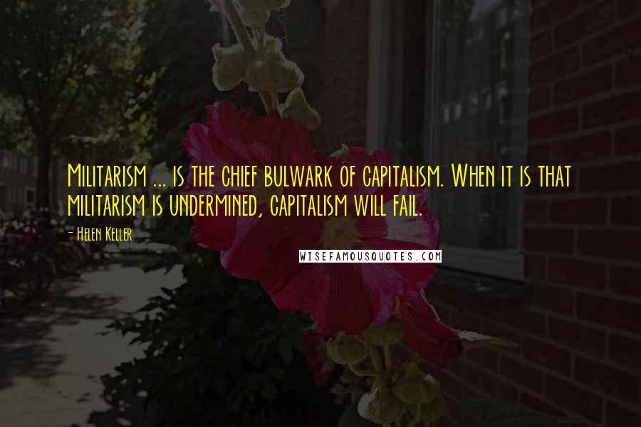 Helen Keller Quotes: Militarism ... is the chief bulwark of capitalism. When it is that militarism is undermined, capitalism will fail.