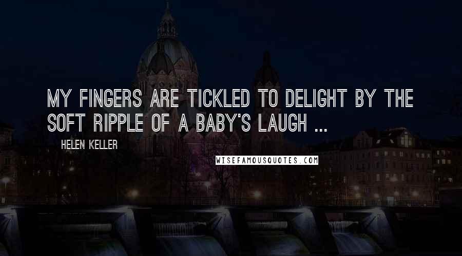 Helen Keller Quotes: My fingers are tickled to delight by the soft ripple of a baby's laugh ...