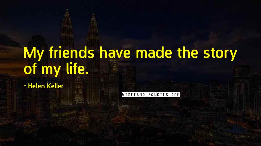 Helen Keller Quotes: My friends have made the story of my life.