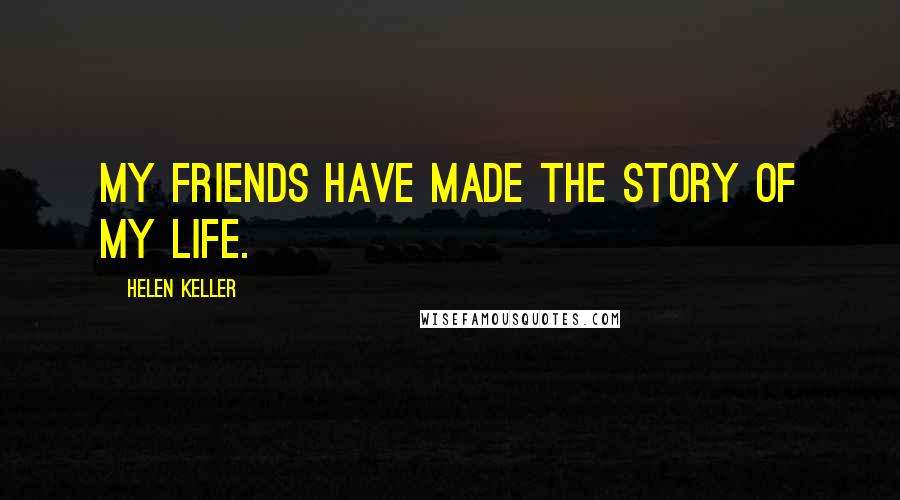 Helen Keller Quotes: My friends have made the story of my life.