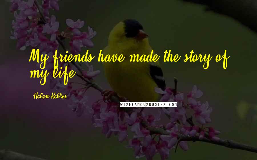 Helen Keller Quotes: My friends have made the story of my life.