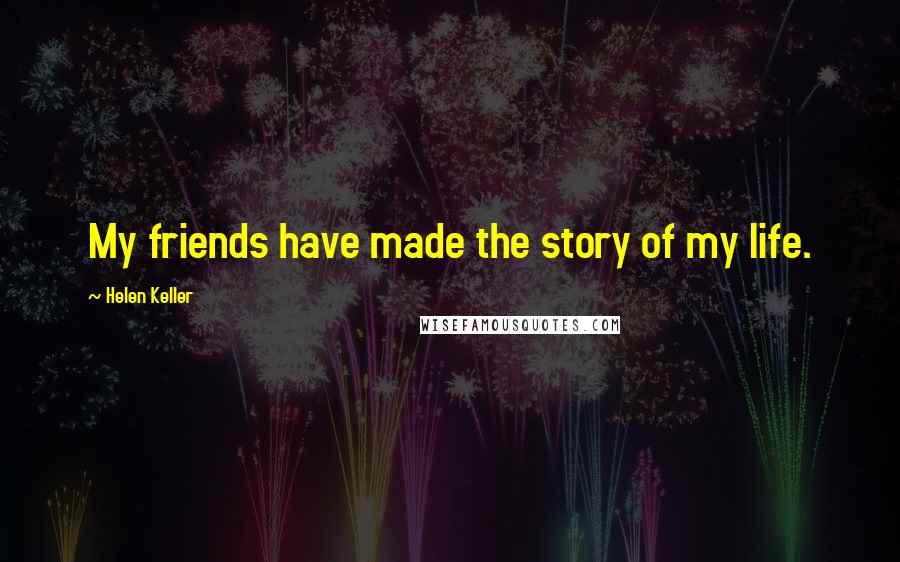 Helen Keller Quotes: My friends have made the story of my life.