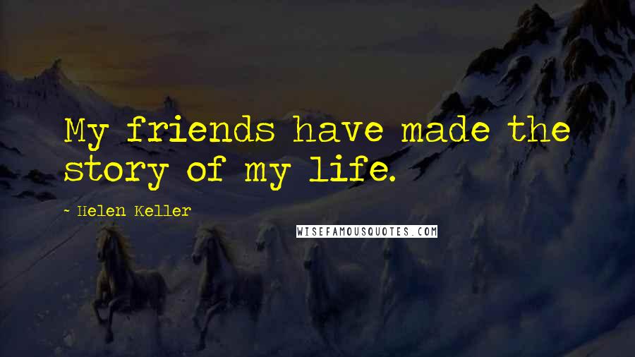 Helen Keller Quotes: My friends have made the story of my life.