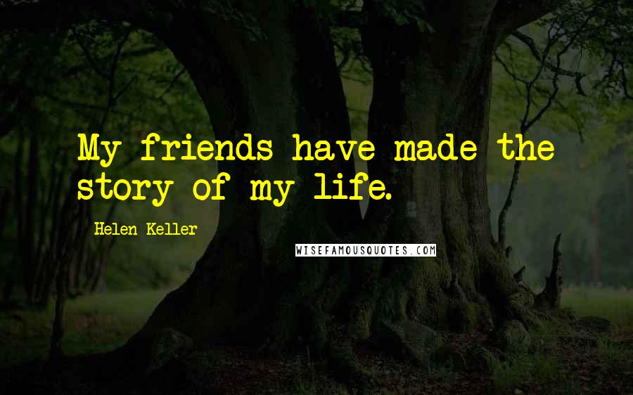 Helen Keller Quotes: My friends have made the story of my life.