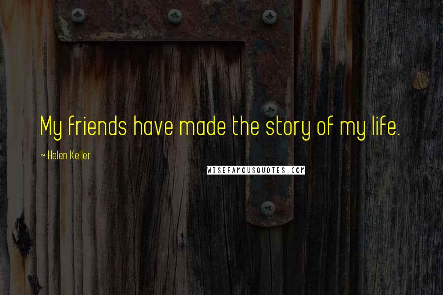 Helen Keller Quotes: My friends have made the story of my life.