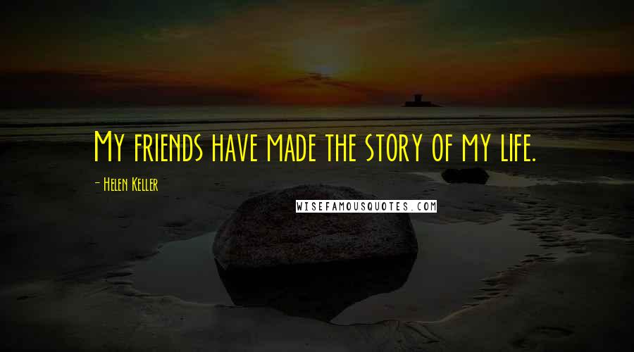 Helen Keller Quotes: My friends have made the story of my life.