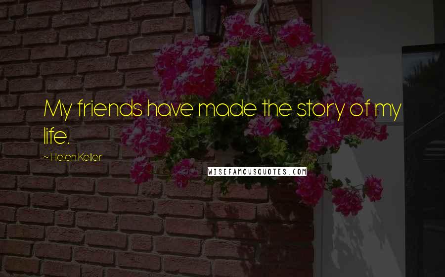 Helen Keller Quotes: My friends have made the story of my life.