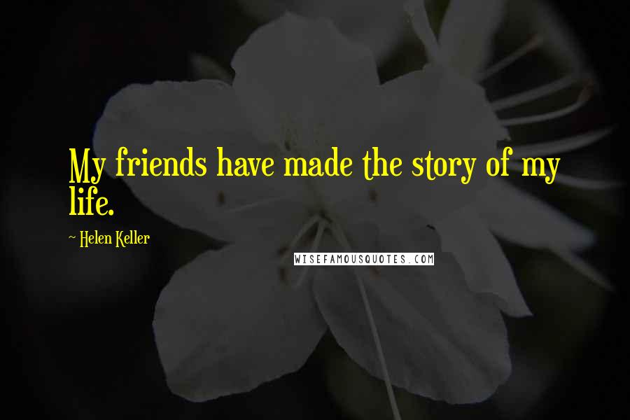 Helen Keller Quotes: My friends have made the story of my life.