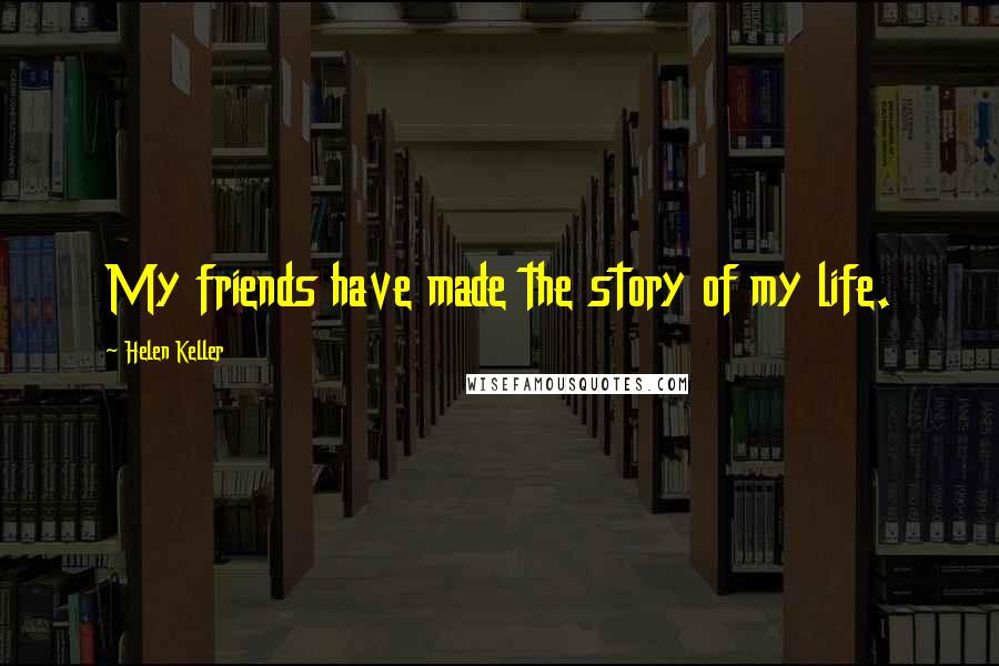 Helen Keller Quotes: My friends have made the story of my life.