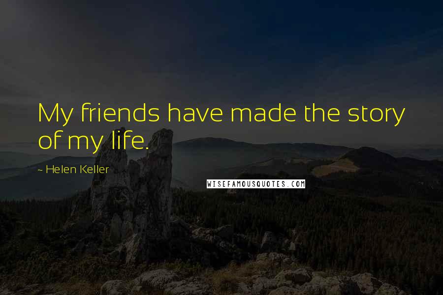 Helen Keller Quotes: My friends have made the story of my life.