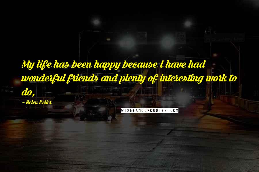 Helen Keller Quotes: My life has been happy because I have had wonderful friends and plenty of interesting work to do,