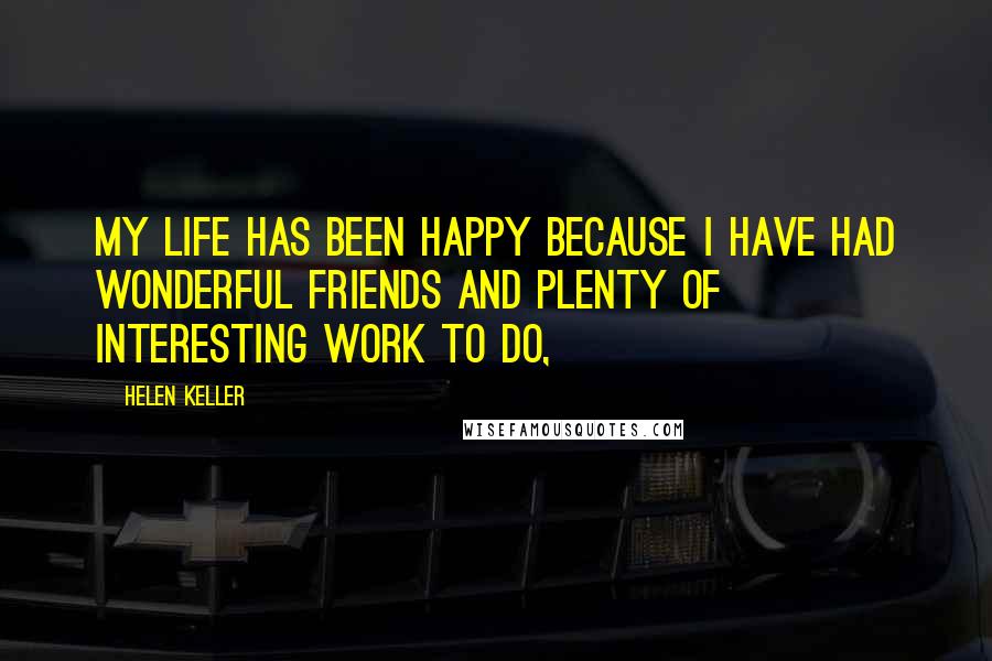 Helen Keller Quotes: My life has been happy because I have had wonderful friends and plenty of interesting work to do,