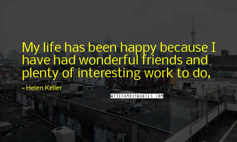 Helen Keller Quotes: My life has been happy because I have had wonderful friends and plenty of interesting work to do,