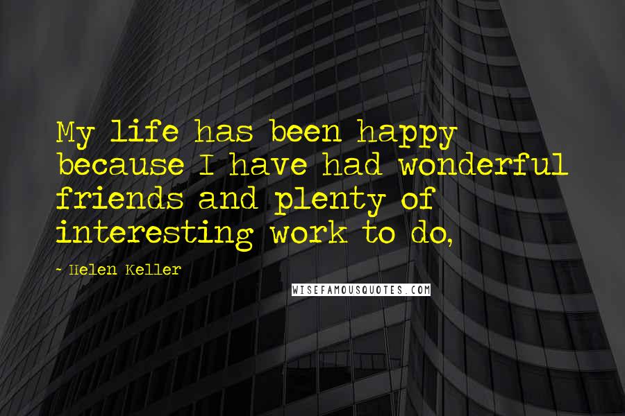 Helen Keller Quotes: My life has been happy because I have had wonderful friends and plenty of interesting work to do,