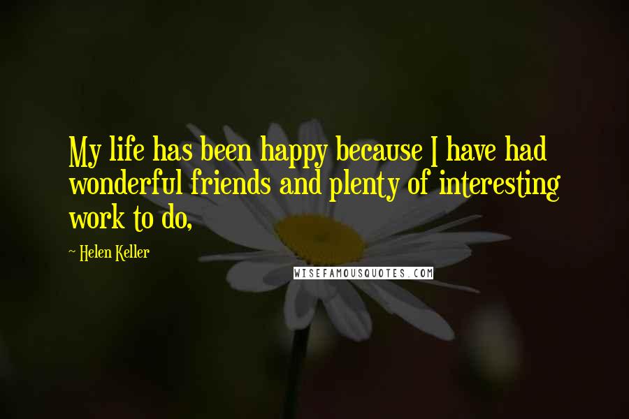 Helen Keller Quotes: My life has been happy because I have had wonderful friends and plenty of interesting work to do,