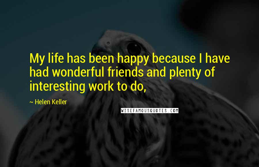 Helen Keller Quotes: My life has been happy because I have had wonderful friends and plenty of interesting work to do,