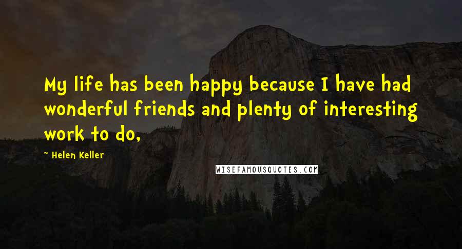 Helen Keller Quotes: My life has been happy because I have had wonderful friends and plenty of interesting work to do,