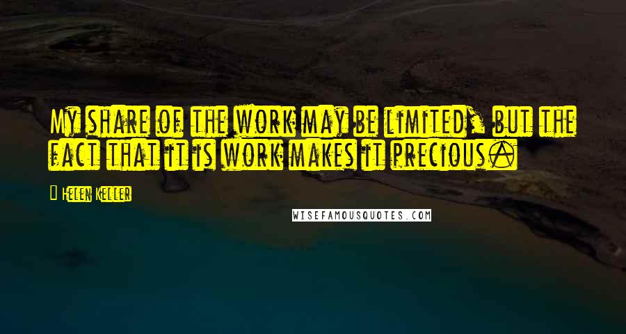 Helen Keller Quotes: My share of the work may be limited, but the fact that it is work makes it precious.